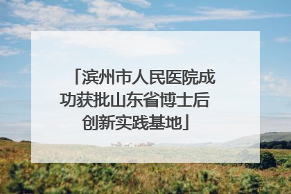 滨州市人民医院成功获批山东省博士后创新实践基地
