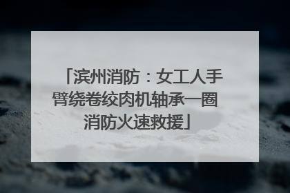 滨州消防：女工人手臂绕卷绞肉机轴承一圈 消防火速救援