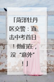 菏泽牡丹区交警：直击中考首日！他们在，没“意外”！