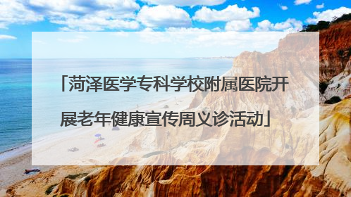 菏泽医学专科学校附属医院开展老年健康宣传周义诊活动