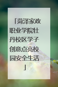 菏泽家政职业学院牡丹校区学子创意点亮校园安全生活