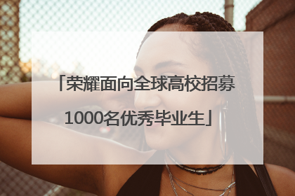 荣耀面向全球高校招募1000名优秀毕业生