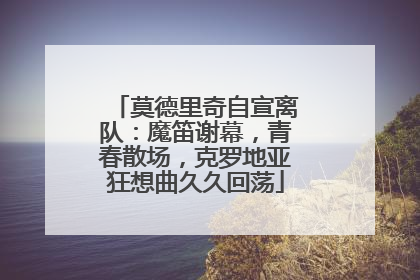 莫德里奇自宣离队：魔笛谢幕，青春散场，克罗地亚狂想曲久久回荡