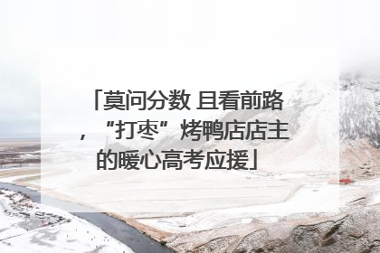 莫问分数 且看前路，“打枣”烤鸭店店主的暖心高考应援