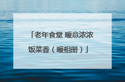 老年食堂 暖意浓浓饭菜香（暖相册）