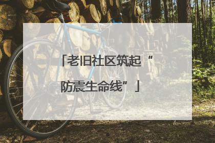 老旧社区筑起“防震生命线”