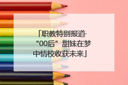 职教特别报道· “00后”甜妹在梦中情校收获未来