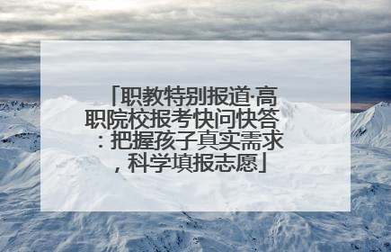 职教特别报道·高职院校报考快问快答：把握孩子真实需求，科学填报志愿
