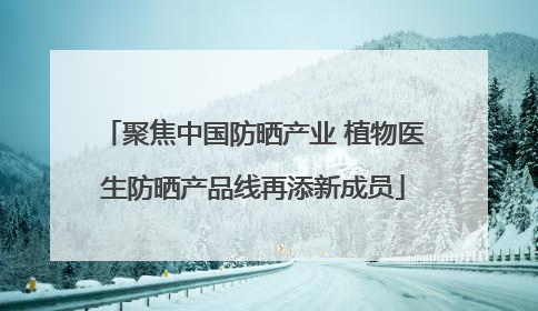 聚焦中国防晒产业 植物医生防晒产品线再添新成员