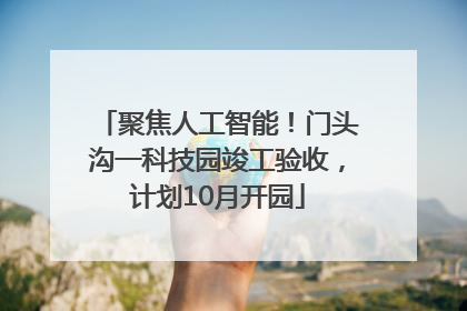 聚焦人工智能！门头沟一科技园竣工验收，计划10月开园