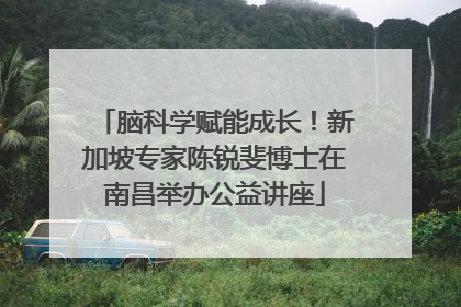 脑科学赋能成长！新加坡专家陈锐斐博士在南昌举办公益讲座