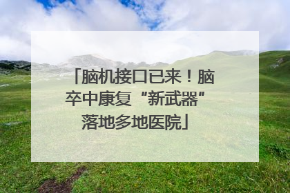 脑机接口已来！脑卒中康复“新武器”落地多地医院