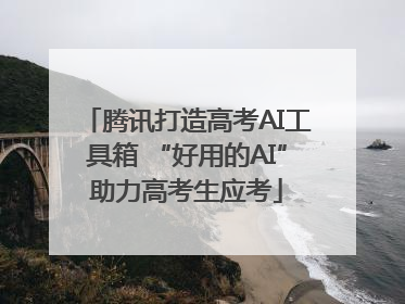 腾讯打造高考AI工具箱 “好用的AI”助力高考生应考
