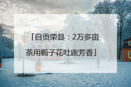 自贡荣县：2万多亩茶用栀子花吐露芳香