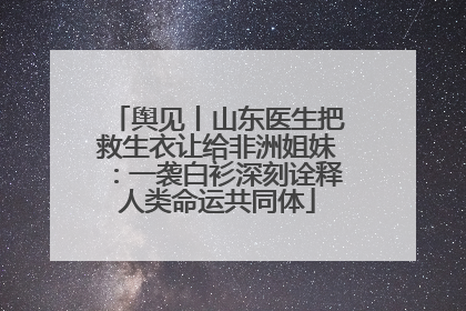 舆见丨山东医生把救生衣让给非洲姐妹：一袭白衫深刻诠释人类命运共同体