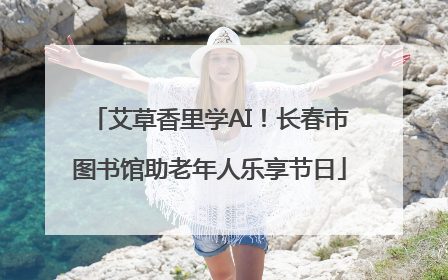 艾草香里学AI！长春市图书馆助老年人乐享节日