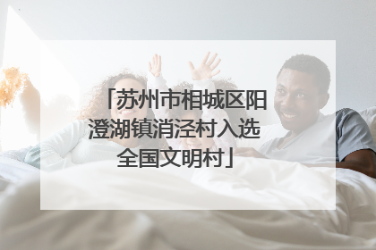 苏州市相城区阳澄湖镇消泾村入选全国文明村