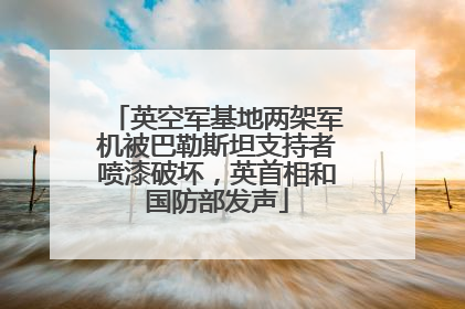 英空军基地两架军机被巴勒斯坦支持者喷漆破坏，英首相和国防部发声