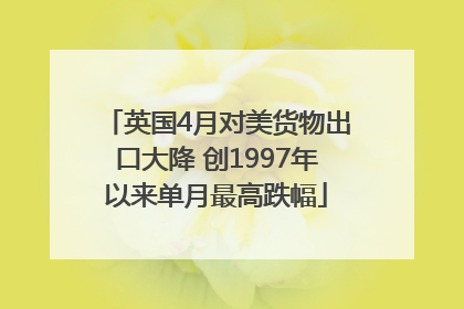 英国4月对美货物出口大降 创1997年以来单月最高跌幅