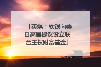 英媒：软银向美日高层提议设立联合主权财富基金