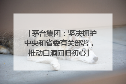 茅台集团：坚决拥护中央和省委有关部署，推动白酒回归初心