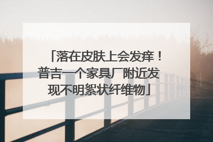 落在皮肤上会发痒！普吉一个家具厂附近发现不明絮状纤维物