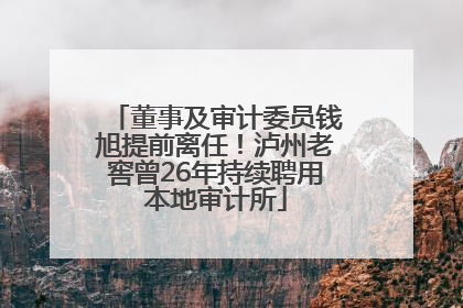 董事及审计委员钱旭提前离任！泸州老窖曾26年持续聘用本地审计所