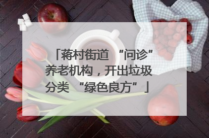 蒋村街道 “问诊” 养老机构，开出垃圾分类 “绿色良方”