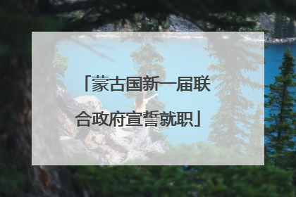 蒙古国新一届联合政府宣誓就职