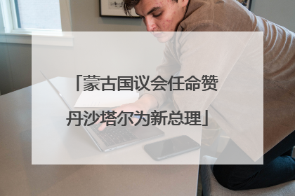 蒙古国议会任命赞丹沙塔尔为新总理