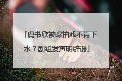 虞书欣被曝拍戏不肯下水？剧组发声明辟谣