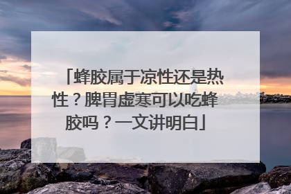 蜂胶属于凉性还是热性？脾胃虚寒可以吃蜂胶吗？一文讲明白