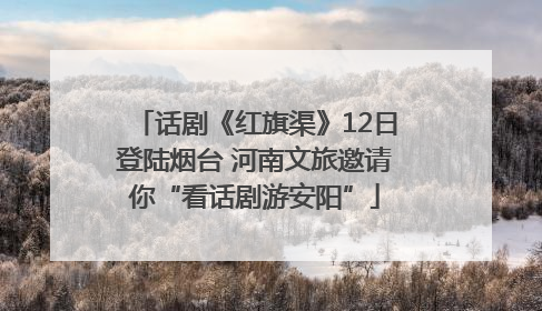 话剧《红旗渠》12日登陆烟台 河南文旅邀请你“看话剧游安阳”