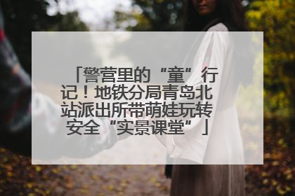 警营里的“童”行记！地铁分局青岛北站派出所带萌娃玩转安全“实景课堂”