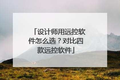 设计师用远控软件怎么选？对比四款远控软件