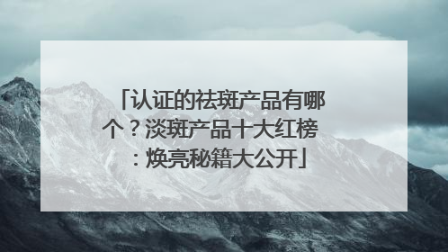 认证的祛斑产品有哪个？淡斑产品十大红榜：焕亮秘籍大公开