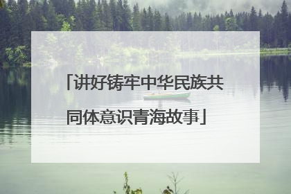 讲好铸牢中华民族共同体意识青海故事