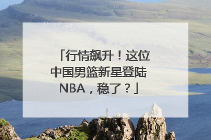行情飙升！这位中国男篮新星登陆NBA，稳了？
