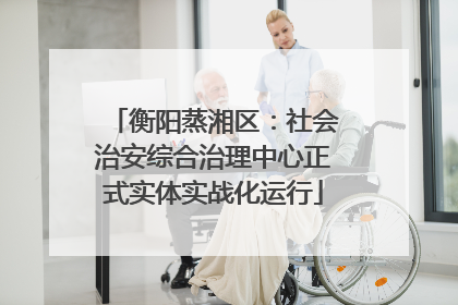 衡阳蒸湘区：社会治安综合治理中心正式实体实战化运行