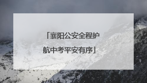 襄阳公安全程护航中考平安有序