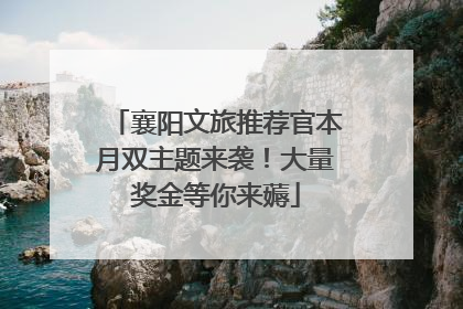 襄阳文旅推荐官本月双主题来袭！大量奖金等你来薅