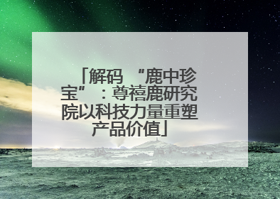 解码 “鹿中珍宝”：尊禧鹿研究院以科技力量重塑产品价值