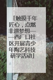 触摸千年匠心，点燃非遗梦想——西厂口社区开展青少年陶艺科技研学活动