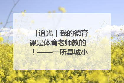追光｜我的德育课是体育老师教的！——一所县城小学的思政课改革