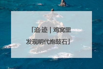 追·迹｜鸡窝里发现明代抱鼓石