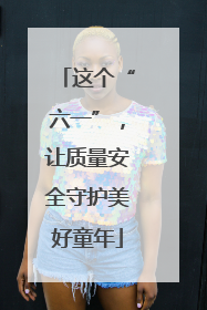 这个“六一”，让质量安全守护美好童年