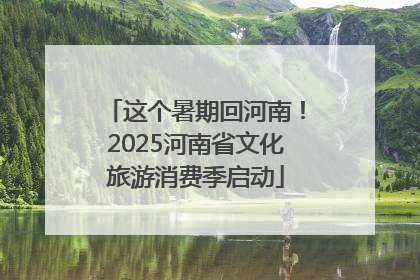 这个暑期回河南！2025河南省文化旅游消费季启动