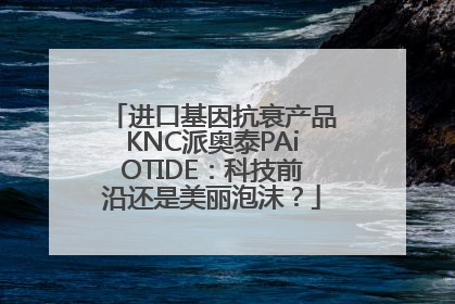 进口基因抗衰产品KNC派奥泰PAiOTIDE：科技前沿还是美丽泡沫？