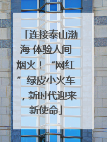连接泰山渤海 体验人间烟火！“网红”绿皮小火车，新时代迎来新使命