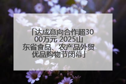 达成意向合作超3000万元 2025山东省食品、农产品外贸优品购物节闭幕